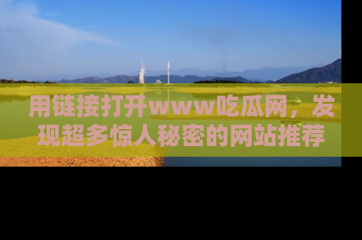 用链接打开www吃瓜网,发现超多惊人秘密的网站推荐!