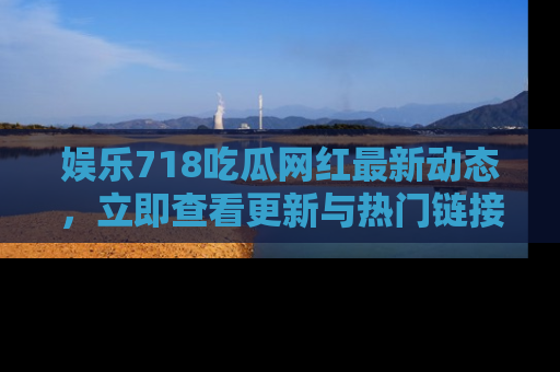 娱乐718吃瓜网红最新动态,立即查看更新与热门链接吧!