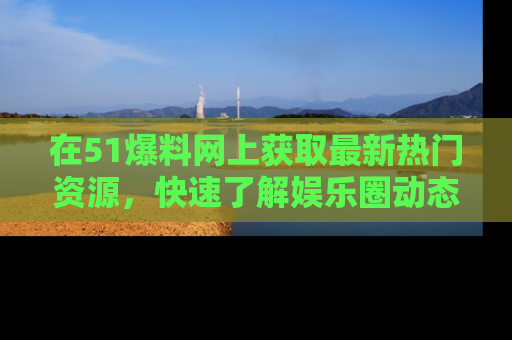 在51爆料网上获取最新热门资源,快速了解娱乐圈动态