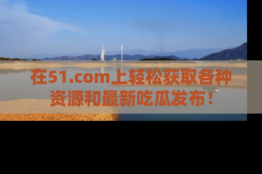 在51.com上轻松获取各种资源和最新吃瓜发布!