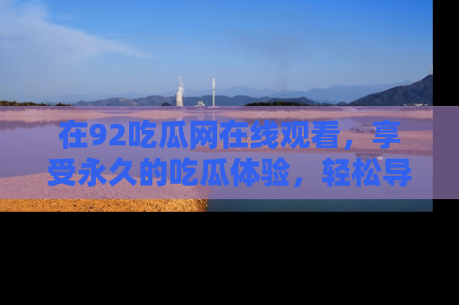 在92吃瓜网在线观看,享受永久的吃瓜体验,轻松导航追踪热门话题!