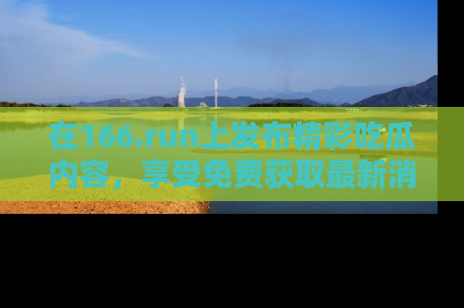 在166.run上发布精彩吃瓜内容,享受免费获取最新消息的乐趣!