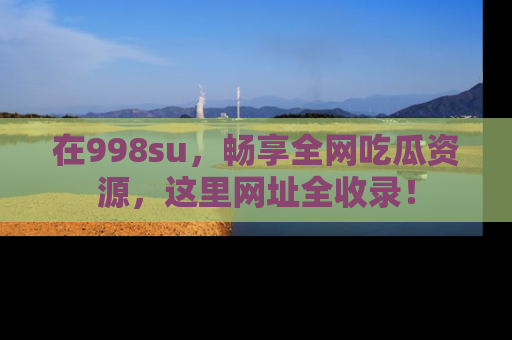 在998su,畅享全网吃瓜资源,这里网址全收录!