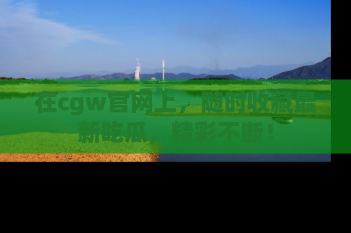 在cgw官网上,随时收藏最新吃瓜,精彩不断!