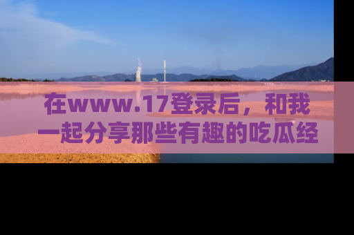 在www.17登录后,和我一起分享那些有趣的吃瓜经历吧!