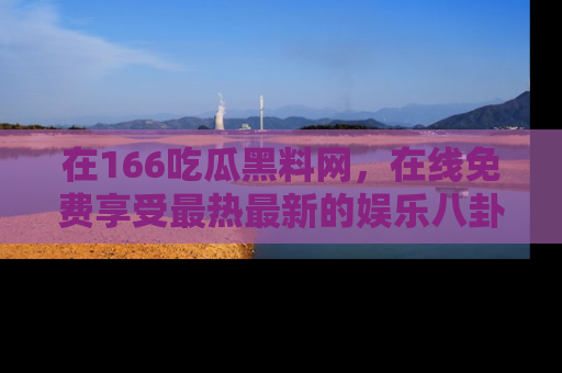 在166吃瓜黑料网,在线免费享受最热最新的娱乐八卦!