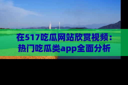 在517吃瓜网站欣赏视频:热门吃瓜类app全面分析