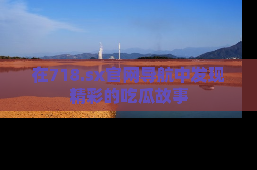 在718.sx官网导航中发现精彩的吃瓜故事