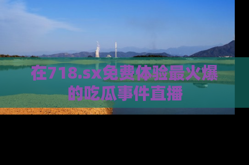 在718.sx免费体验最火爆的吃瓜事件直播