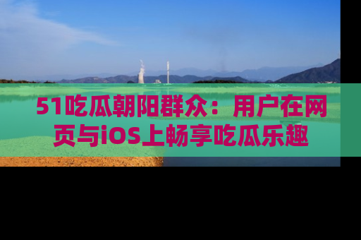 51吃瓜朝阳群众：用户在网页与iOS上畅享吃瓜乐趣