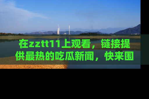 在zztt11上观看,链接提供最热的吃瓜新闻,快来围观!