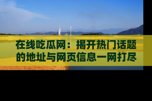 在线吃瓜网:揭开热门话题的地址与网页信息一网打尽