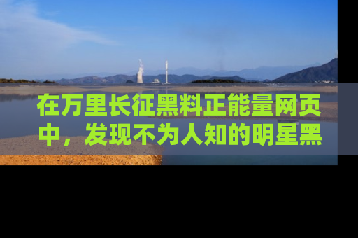 在万里长征黑料正能量网页中,发现不为人知的明星黑料与积极能量