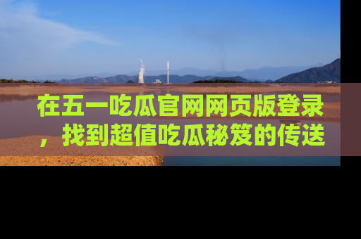 在五一吃瓜官网网页版登录,找到超值吃瓜秘笈的传送门!