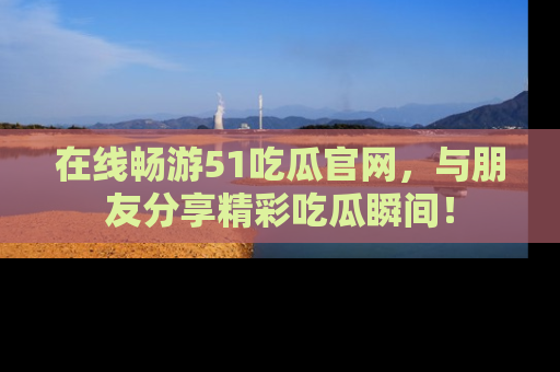 在线畅游51吃瓜官网,与朋友分享精彩吃瓜瞬间!