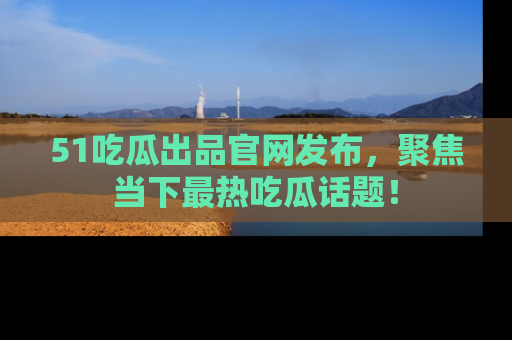 51吃瓜出品官网发布，聚焦当下最热吃瓜话题！