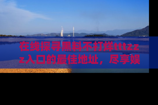 在线探寻黑料不打烊tttzzz入口的最佳地址,尽享娱乐圈八卦盛宴!