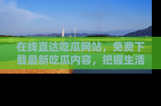 在线直达吃瓜网站,免费下载最新吃瓜内容,把握生活乐趣!