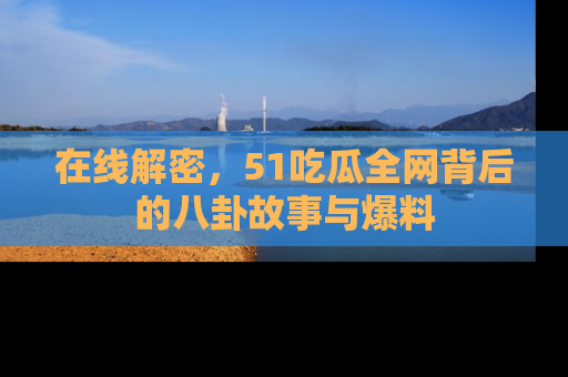 在线解密，51吃瓜全网背后的八卦故事与爆料