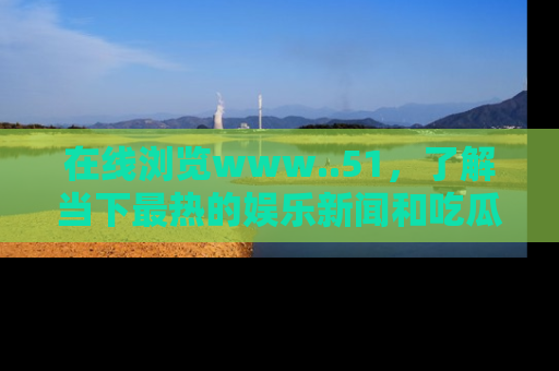 在线浏览www..51,了解当下最热的娱乐新闻和吃瓜话题