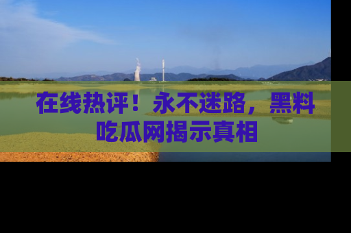 在线热评!永不迷路,黑料吃瓜网揭示真相
