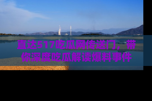 直达517吃瓜网传送门，带你深度吃瓜解读爆料事件