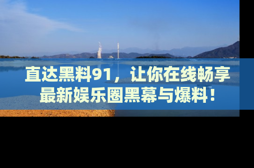 直达黑料91,让你在线畅享最新娱乐圈黑幕与爆料!