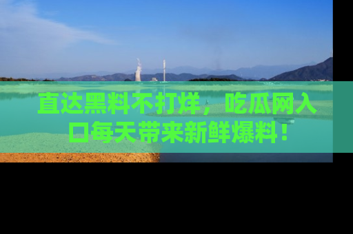 直达黑料不打烊,吃瓜网入口每天带来新鲜爆料!