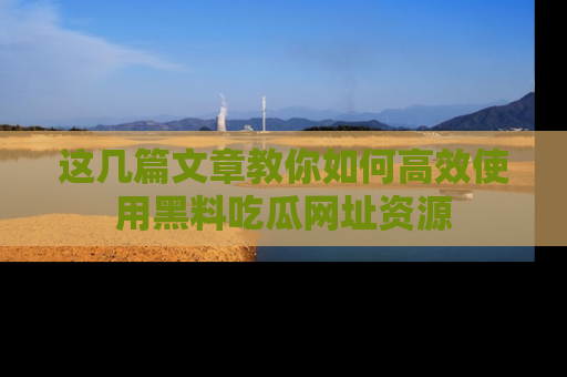 这几篇文章教你如何高效使用黑料吃瓜网址资源
