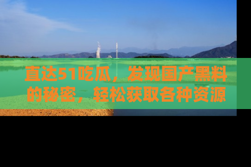 直达51吃瓜,发现国产黑料的秘密,轻松获取各种资源与资讯