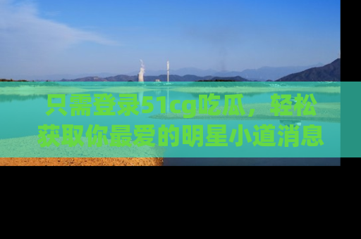 只需登录51cg吃瓜,轻松获取你最爱的明星小道消息!