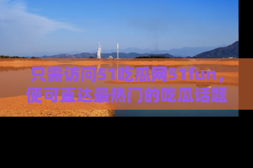 只需访问51吃瓜网51fun,便可直达最热门的吃瓜话题和资讯