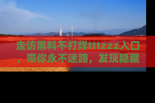 走访黑料不打烊tttzzz入口,带你永不迷路,发现隐藏的黑幕