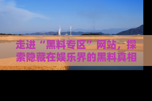 走进“黑料专区”网站,探索隐藏在娱乐界的黑料真相