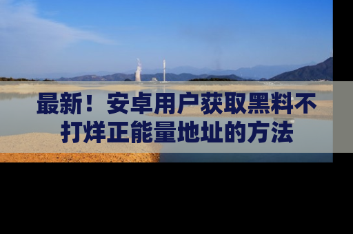 最新!安卓用户获取黑料不打烊正能量地址的方法