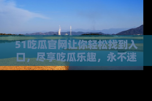 51吃瓜官网让你轻松找到入口，尽享吃瓜乐趣，永不迷路！