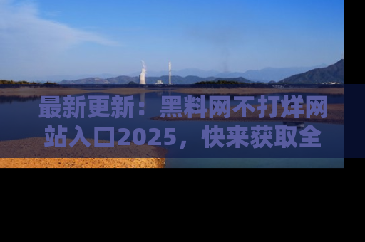 最新更新:黑料网不打烊网站入口2025,快来获取全新链接和网址!