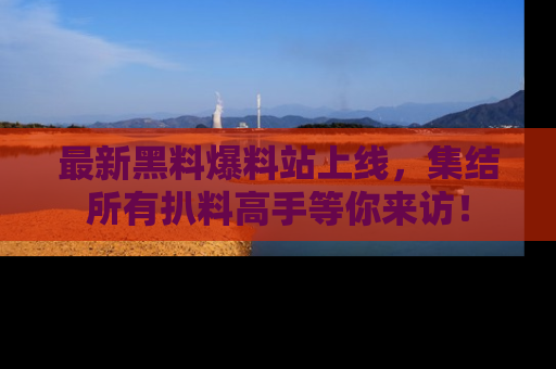 最新黑料爆料站上线,集结所有扒料高手等你来访!