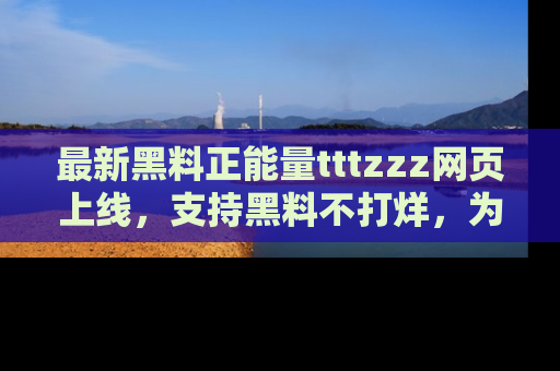 最新黑料正能量tttzzz网页上线,支持黑料不打烊,为你呈现丰富多彩的社会热议!