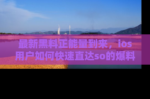 最新黑料正能量到来,ios用户如何快速直达so的爆料?
