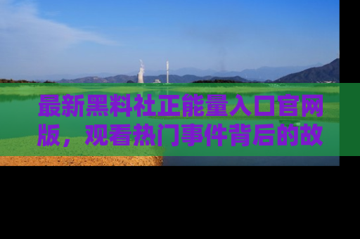 最新黑料社正能量入口官网版，观看热门事件背后的故事