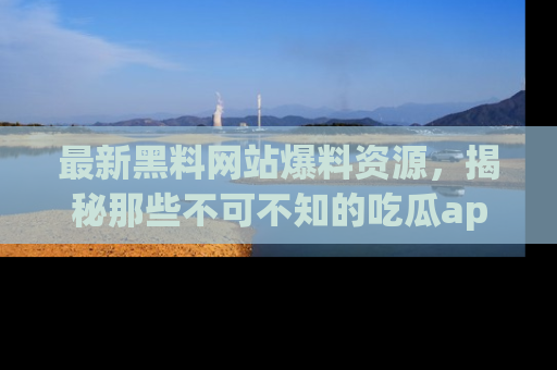 最新黑料网站爆料资源,揭秘那些不可不知的吃瓜app!