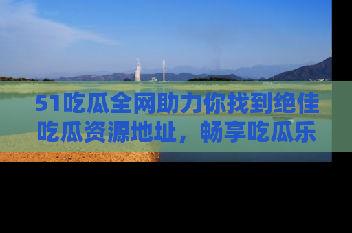 51吃瓜全网助力你找到绝佳吃瓜资源地址，畅享吃瓜乐趣！