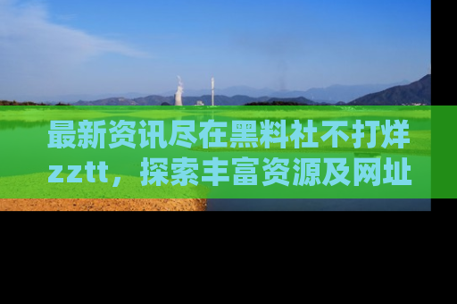 最新资讯尽在黑料社不打烊zztt,探索丰富资源及网址!