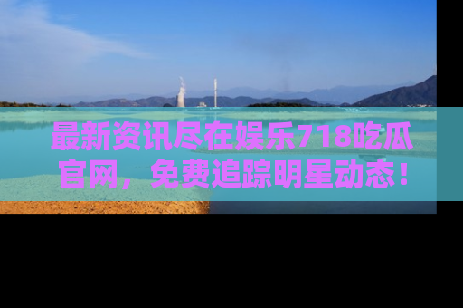 最新资讯尽在娱乐718吃瓜官网,免费追踪明星动态!
