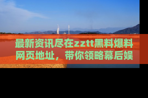 最新资讯尽在zztt黑料爆料网页地址,带你领略幕后娱乐圈的精彩瞬间!